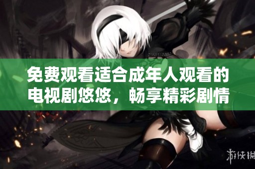 免费观看适合成年人观看的电视剧悠悠，畅享精彩剧情与深情故事