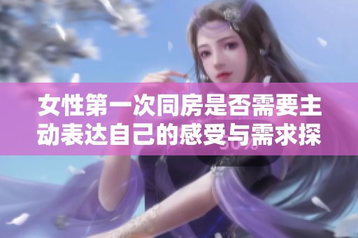 女性第一次同房是否需要主动表达自己的感受与需求探讨