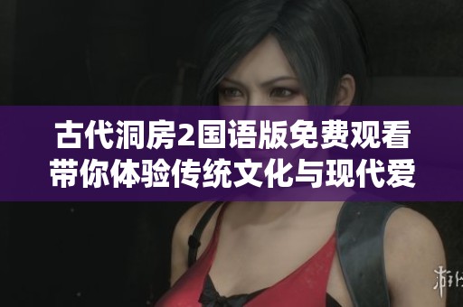 古代洞房2国语版免费观看带你体验传统文化与现代爱情的交织故事