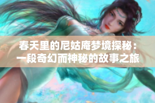 春天里的尼姑庵梦境探秘：一段奇幻而神秘的故事之旅
