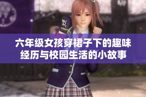 六年级女孩穿裙子下的趣味经历与校园生活的小故事