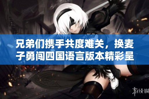 兄弟们携手共度难关，换麦子勇闯四国语言版本精彩呈现