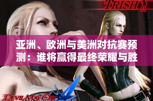 亚洲、欧洲与美洲对抗赛预测：谁将赢得最终荣耀与胜利