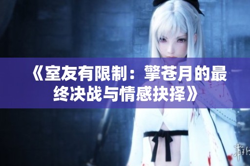 《室友有限制：擎苍月的最终决战与情感抉择》