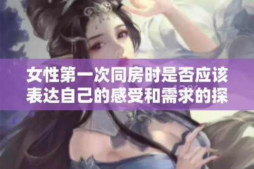 女性第一次同房时是否应该表达自己的感受和需求的探讨