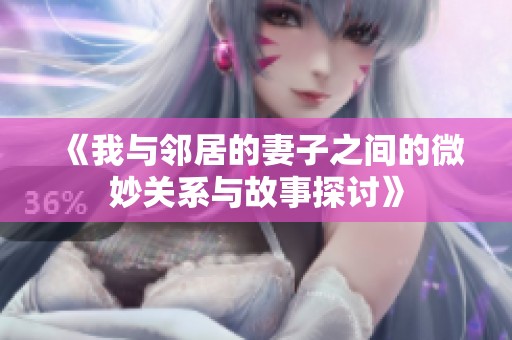 《我与邻居的妻子之间的微妙关系与故事探讨》