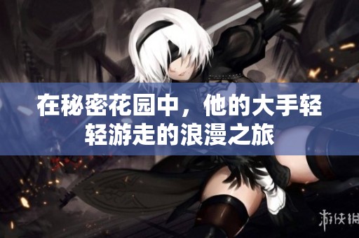 在秘密花园中，他的大手轻轻游走的浪漫之旅