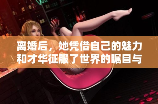 离婚后，她凭借自己的魅力和才华征服了世界的瞩目与赞誉