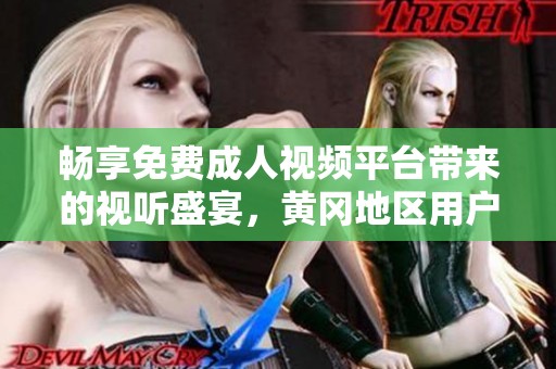 畅享免费成人视频平台带来的视听盛宴，黄冈地区用户的最佳选择