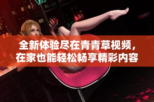全新体验尽在青青草视频，在家也能轻松畅享精彩内容
