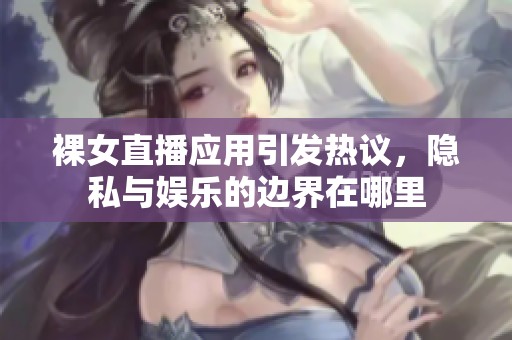 裸女直播应用引发热议，隐私与娱乐的边界在哪里