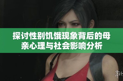探讨性别饥饿现象背后的母亲心理与社会影响分析