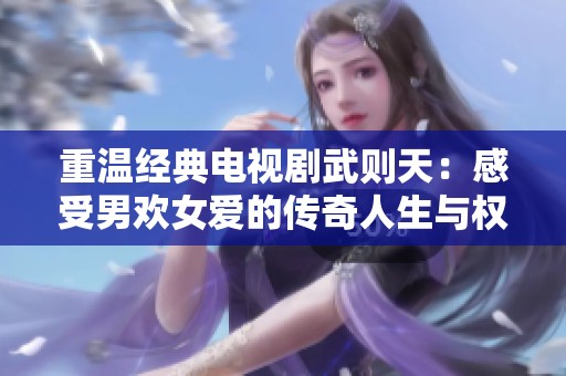 重温经典电视剧武则天：感受男欢女爱的传奇人生与权谋斗争