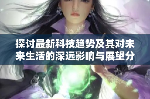 探讨最新科技趋势及其对未来生活的深远影响与展望分析