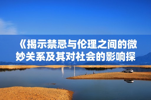 《揭示禁忌与伦理之间的微妙关系及其对社会的影响探讨》