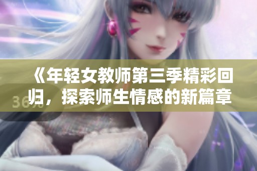 《年轻女教师第三季精彩回归，探索师生情感的新篇章》
