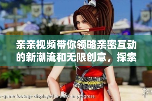 亲亲视频带你领略亲密互动的新潮流和无限创意，探索分享乐趣