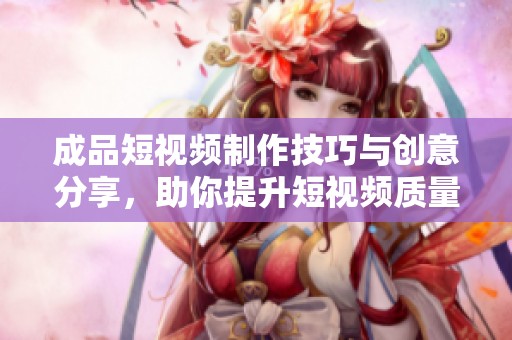 成品短视频制作技巧与创意分享，助你提升短视频质量与吸引力
