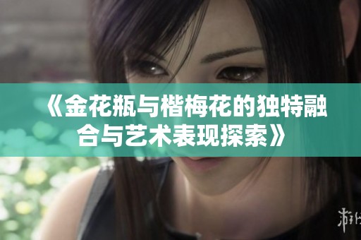 《金花瓶与楷梅花的独特融合与艺术表现探索》