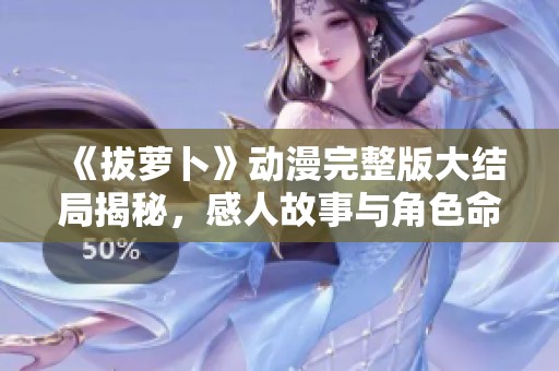 《拔萝卜》动漫完整版大结局揭秘，感人故事与角色命运逐一揭晓