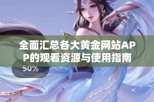 全面汇总各大黄金网站APP的观看资源与使用指南