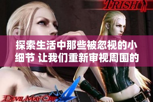 探索生活中那些被忽视的小细节 让我们重新审视周围的美好事物