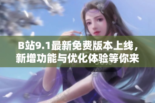 B站9.1最新免费版本上线，新增功能与优化体验等你来探索