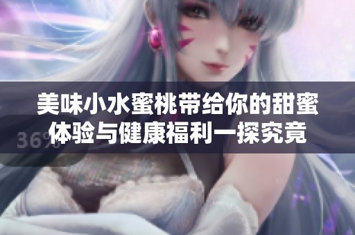 美味小水蜜桃带给你的甜蜜体验与健康福利一探究竟