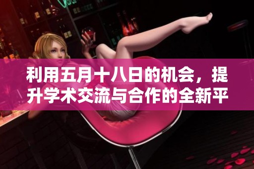 利用五月十八日的机会，提升学术交流与合作的全新平台及其优势解析