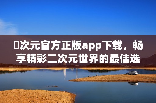 囧次元官方正版app下载，畅享精彩二次元世界的最佳选择