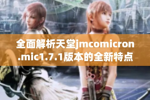 全面解析天堂jmcomicron.mic1.7.1版本的全新特点和功能介绍