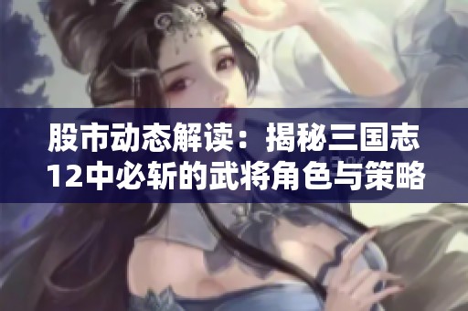 股市动态解读：揭秘三国志12中必斩的武将角色与策略分析