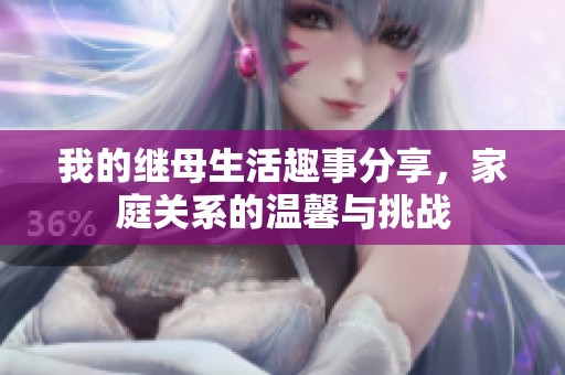 我的继母生活趣事分享，家庭关系的温馨与挑战