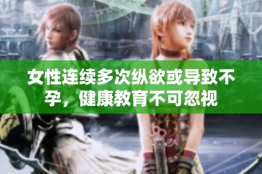 女性连续多次纵欲或导致不孕，健康教育不可忽视
