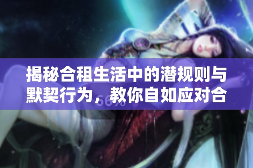揭秘合租生活中的潜规则与默契行为，教你自如应对合租挑战