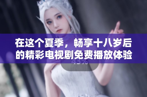 在这个夏季，畅享十八岁后的精彩电视剧免费播放体验