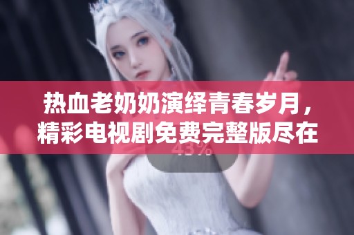 热血老奶奶演绎青春岁月，精彩电视剧免费完整版尽在眼前