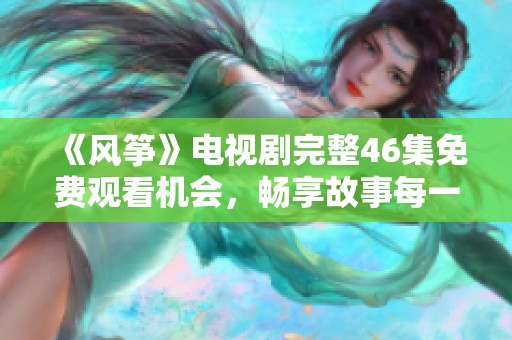 《风筝》电视剧完整46集免费观看机会，畅享故事每一刻的精彩与感动