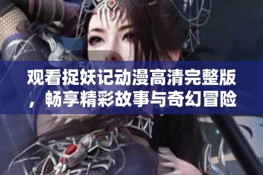 观看捉妖记动漫高清完整版，畅享精彩故事与奇幻冒险的乐趣！