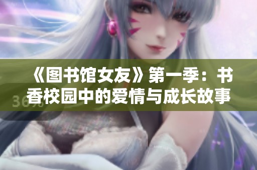 《图书馆女友》第一季：书香校园中的爱情与成长故事探秘