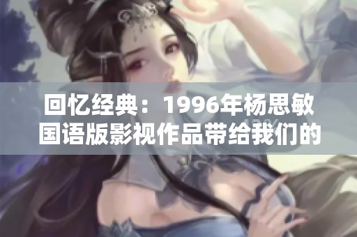 回忆经典：1996年杨思敏国语版影视作品带给我们的感动与启示