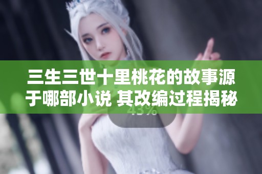 三生三世十里桃花的故事源于哪部小说 其改编过程揭秘