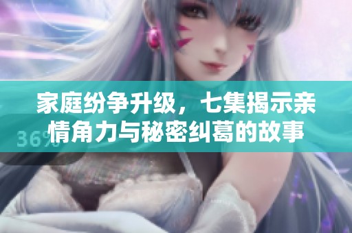 家庭纷争升级，七集揭示亲情角力与秘密纠葛的故事