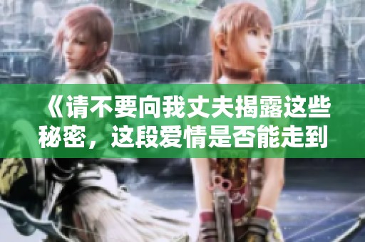 《请不要向我丈夫揭露这些秘密，这段爱情是否能走到尽头》