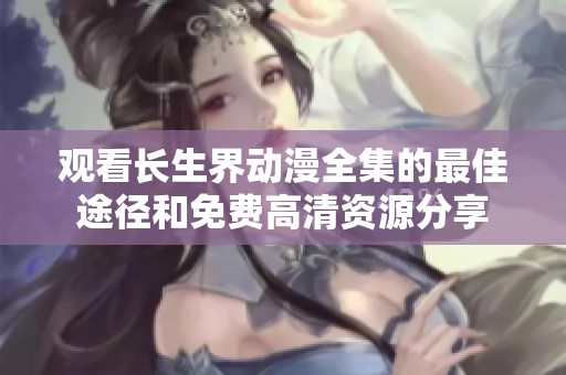 观看长生界动漫全集的最佳途径和免费高清资源分享