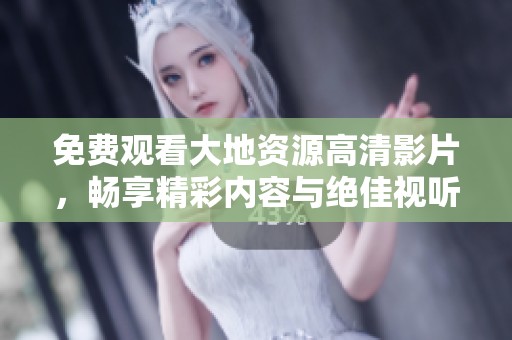 免费观看大地资源高清影片，畅享精彩内容与绝佳视听体验