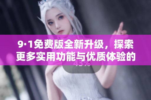 9·1免费版全新升级，探索更多实用功能与优质体验的精彩之旅