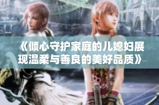 《倾心守护家庭的儿媳妇展现温柔与善良的美好品质》
