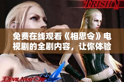 免费在线观看《相思令》电视剧的全剧内容，让你体验真挚爱情故事