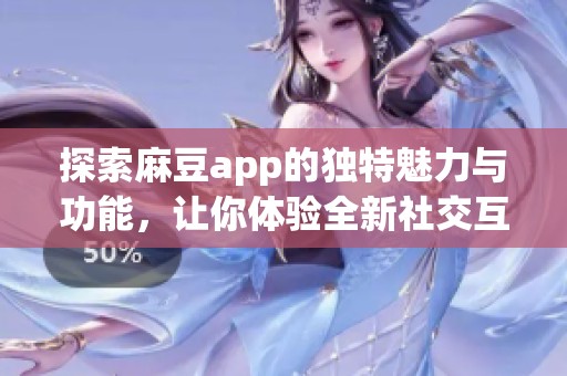 探索麻豆app的独特魅力与功能，让你体验全新社交互动平台